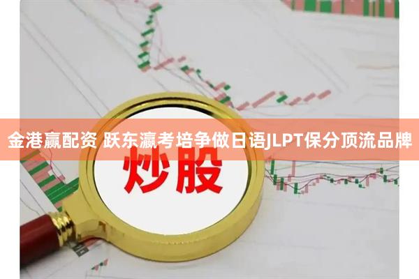 金港赢配资 跃东瀛考培争做日语JLPT保分顶流品牌
