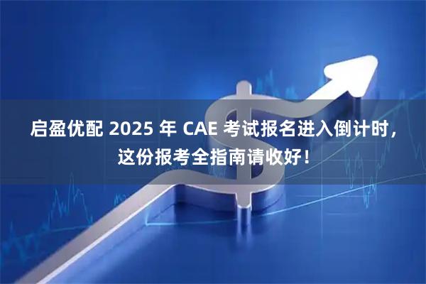 启盈优配 2025 年 CAE 考试报名进入倒计时，这份报考全指南请收好！