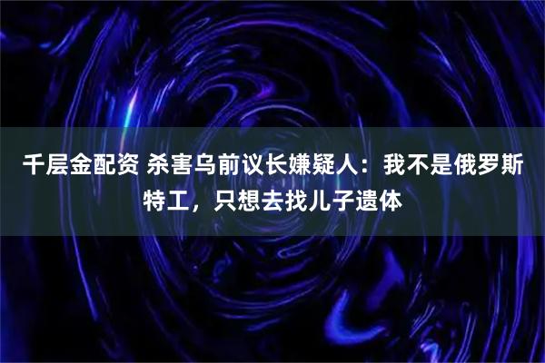 千层金配资 杀害乌前议长嫌疑人：我不是俄罗斯特工，只想去找儿子遗体