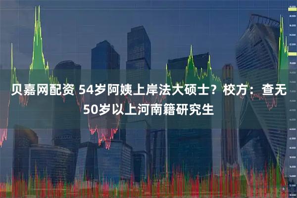 贝嘉网配资 54岁阿姨上岸法大硕士？校方：查无50岁以上河南籍研究生
