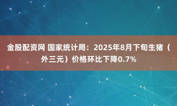 金股配资网 国家统计局：2025年8月下旬生猪（外三元）价格环比下降0.7%