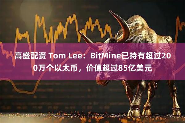 高盛配资 Tom Lee：BitMine已持有超过200万个以太币，价值超过85亿美元