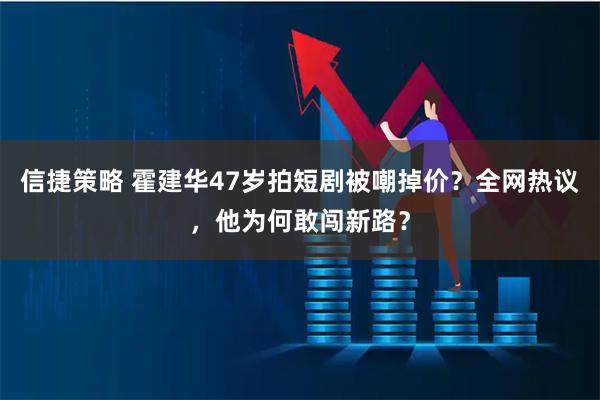 信捷策略 霍建华47岁拍短剧被嘲掉价？全网热议，他为何敢闯新路？