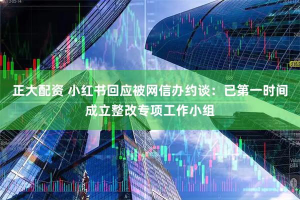 正大配资 小红书回应被网信办约谈：已第一时间成立整改专项工作小组