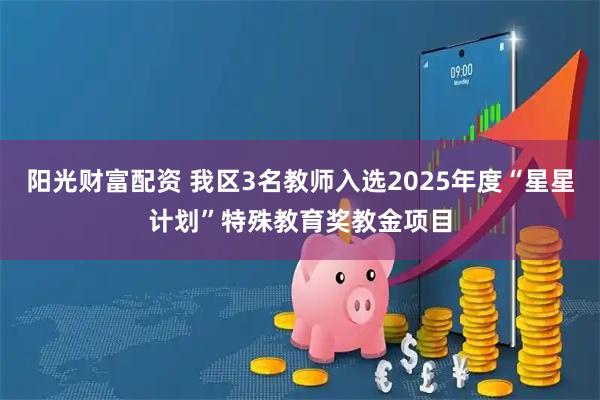 阳光财富配资 我区3名教师入选2025年度“星星计划”特殊教育奖教金项目