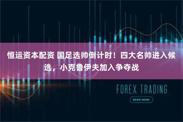 恒运资本配资 国足选帅倒计时!四大名帅进入候选,小克鲁伊夫加入争夺战