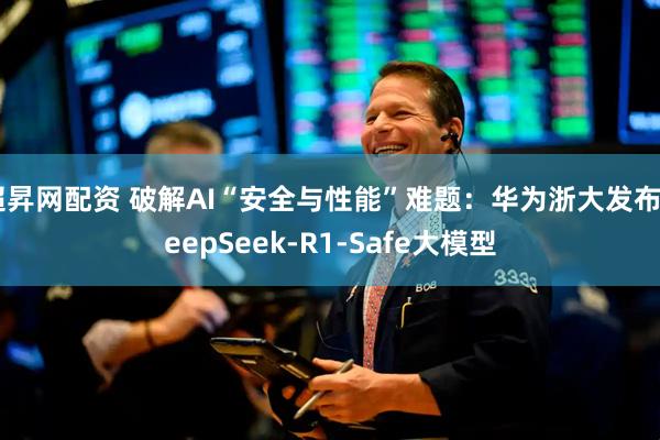 超昇网配资 破解AI“安全与性能”难题：华为浙大发布DeepSeek-R1-Safe大模型
