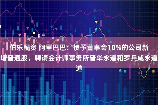 伯乐配资 阿里巴巴：授予董事会10%的公司新增普通股，聘请会计师事务所普华永道和罗兵咸永道
