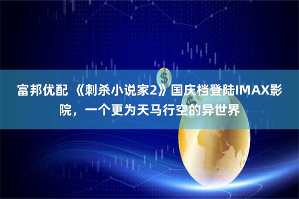 富邦优配 《刺杀小说家2》国庆档登陆IMAX影院，一个更为天马行空的异世界