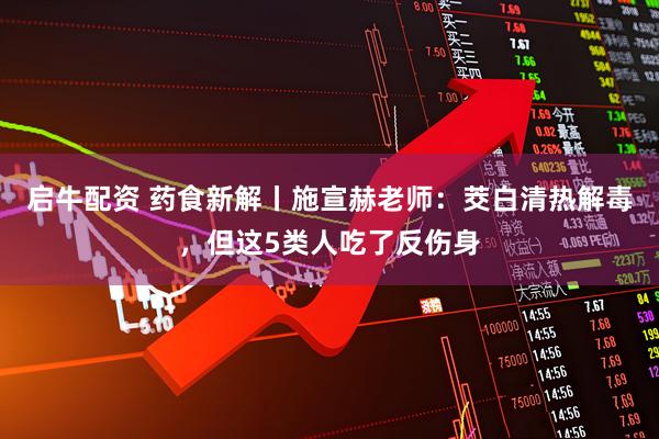 启牛配资 药食新解丨施宣赫老师：茭白清热解毒，但这5类人吃了反伤身