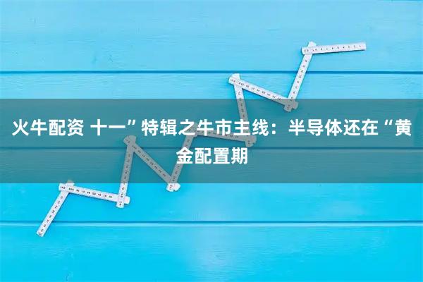 火牛配资 十一”特辑之牛市主线：半导体还在“黄金配置期