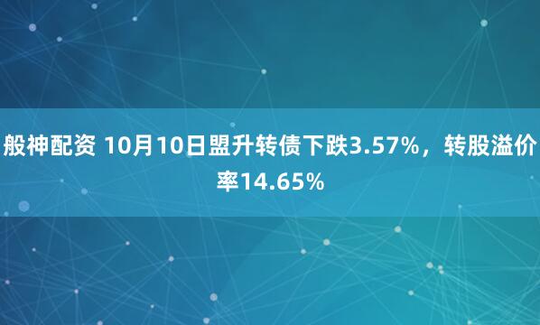 般神配资 10月10日盟升转债下跌3.57%，转股溢价率14.65%