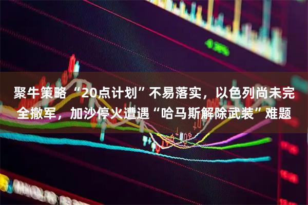 聚牛策略 “20点计划”不易落实，以色列尚未完全撤军，加沙停火遭遇“哈马斯解除武装”难题