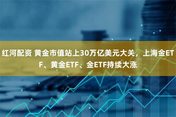 红河配资 黄金市值站上30万亿美元大关，上海金ETF、黄金ETF、金ETF持续大涨