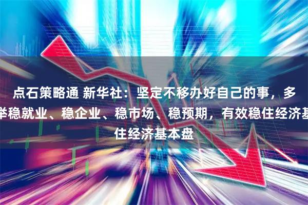 点石策略通 新华社：坚定不移办好自己的事，多措并举稳就业、稳企业、稳市场、稳预期，有效稳住经济基本盘