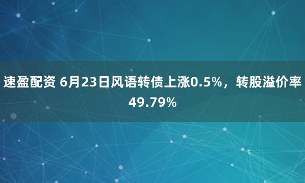 速盈配资 6月23日风语转债上涨0.5%，转股溢价率49.79%