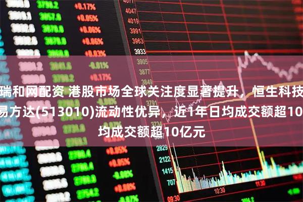 瑞和网配资 港股市场全球关注度显著提升，恒生科技ETF易方达(513010)流动性优异，近1年日均成交额超10亿元
