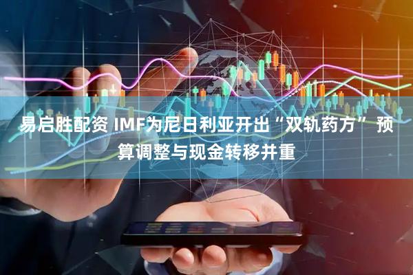 易启胜配资 IMF为尼日利亚开出“双轨药方” 预算调整与现金转移并重