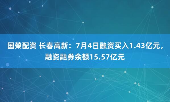 国榮配资 长春高新：7月4日融资买入1.43亿元，融资融券余额15.57亿元