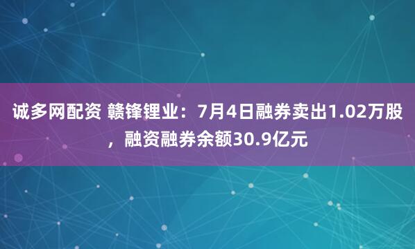 诚多网配资 赣锋锂业：7月4日融券卖出1.02万股，融资融券余额30.9亿元