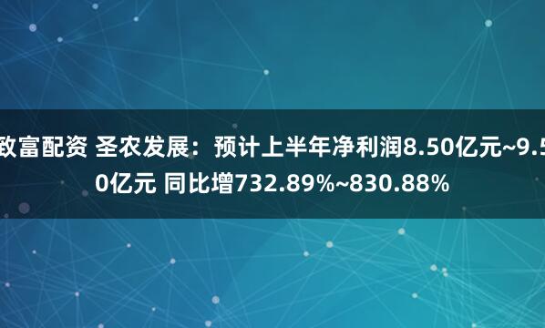 致富配资 圣农发展：预计上半年净利润8.50亿元~9.50亿元 同比增732.89%~830.88%