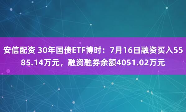 安信配资 30年国债ETF博时：7月16日融资买入5585.14万元，融资融券余额4051.02万元