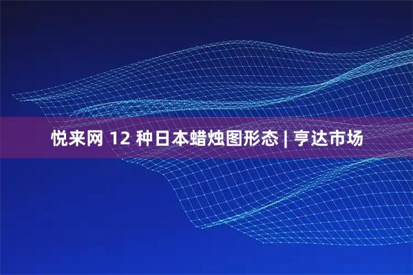 悦来网 12 种日本蜡烛图形态 | 亨达市场