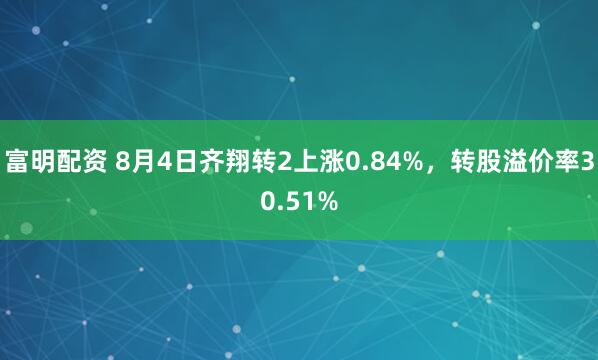 富明配资 8月4日齐翔转2上涨0.84%，转股溢价率30.51%