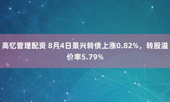 高忆管理配资 8月4日景兴转债上涨0.82%，转股溢价率5.79%