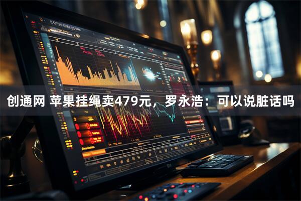 创通网 苹果挂绳卖479元，罗永浩：可以说脏话吗