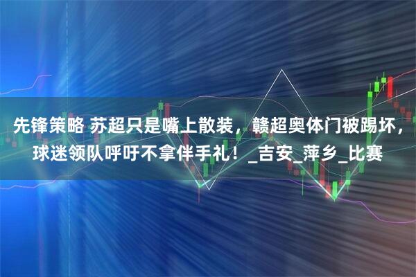 先锋策略 苏超只是嘴上散装，赣超奥体门被踢坏，球迷领队呼吁不拿伴手礼！_吉安_萍乡_比赛