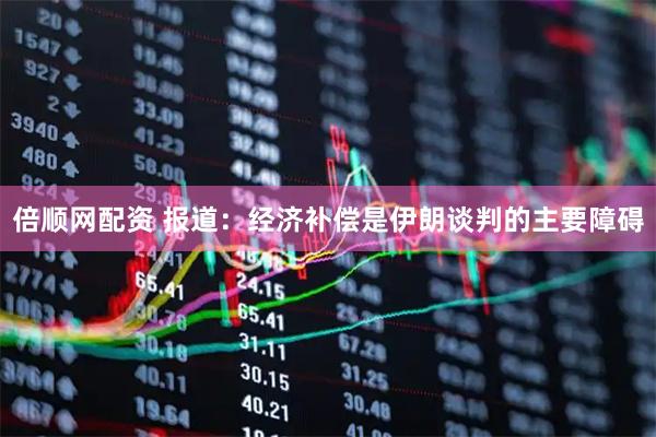 倍顺网配资 报道：经济补偿是伊朗谈判的主要障碍